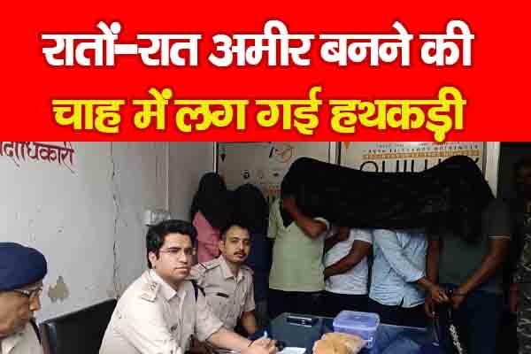 रातों-रात अमीर बनने की चाह में लग गई हथकड़ी रातों-रात अमीर बनने की चाह में लग गई हथकड़ी