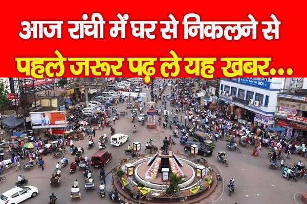 आज रांची में घर से निकलने से पहले जरूर पढ़ ले यह खबर... आज रांची में घर से निकलने से पहले जरूर पढ़ ले यह खबर...