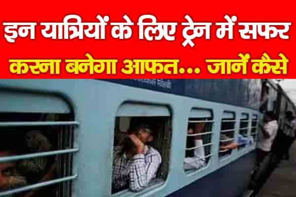 इन यात्रियों के लिए ट्रेन में सफर करना बनेगा आफत... जानें कैसे इन यात्रियों के लिए ट्रेन में सफर करना बनेगा आफत... जानें कैसे