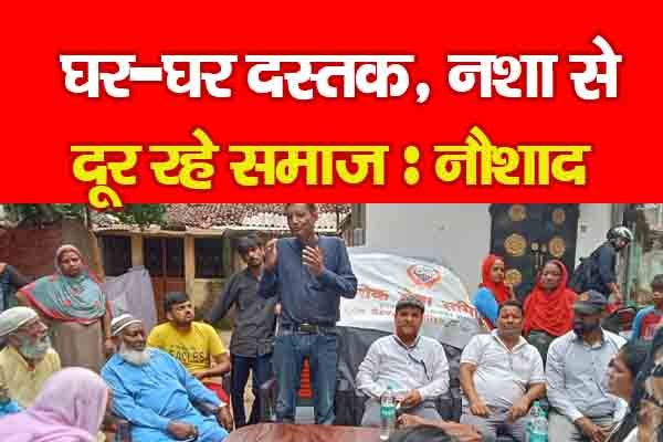 घर-घर दस्तक, नशा से दूर रहे समाज : नौशाद घर-घर दस्तक, नशा से दूर रहे समाज : नौशाद