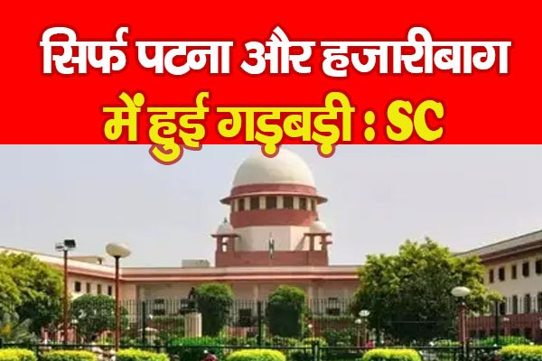 सिर्फ पटना और हजारीबाग में हुई गड़बड़ी : SC सिर्फ पटना और हजारीबाग में हुई गड़बड़ी : SC
