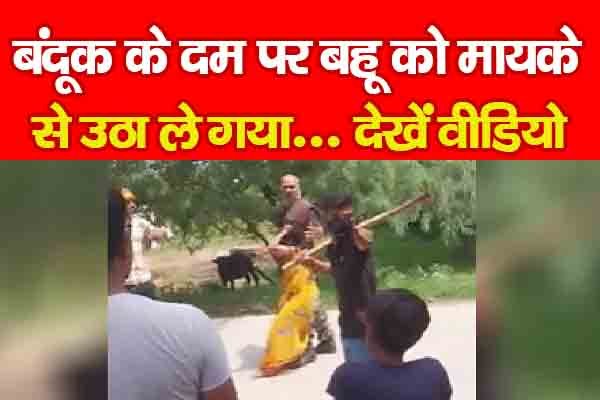 बंदूक के दम पर बहू को मायके से उठा ले गया... देखें वीडियो बंदूक के दम पर बहू को मायके से उठा ले गया... देखें वीडियो