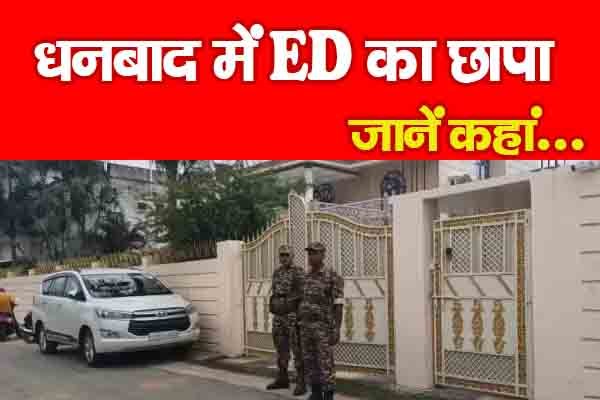 धनबाद में ED का छापा... जानें कहां धनबाद में ED का छापा... जानें कहां