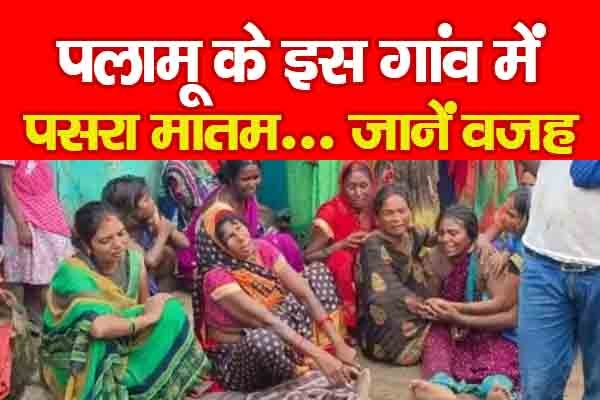 पलामू के इस गांव में पसरा मातम... जानें वजह पलामू के इस गांव में पसरा मातम... जानें वजह