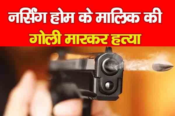 नर्सिंग होम के मालिक की गो'ली मारकर ह'त्या नर्सिंग होम के मालिक की गो'ली मारकर ह'त्या