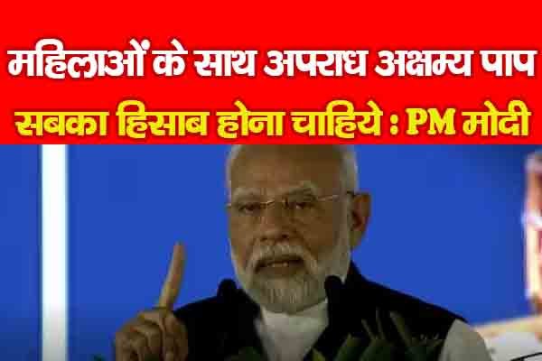 महिलाओं के साथ अपराध अक्षम्य पाप, सबका हिसाब होना चाहिये : PM मोदी महिलाओं के साथ अपराध अक्षम्य पाप, सबका हिसाब होना चाहिये : PM मोदी