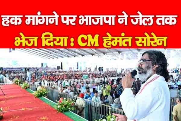 हक मांगने पर भाजपा ने जेल तक भेज दिया : CM हेमंत सोरेन हक मांगने पर भाजपा ने जेल तक भेज दिया : CM हेमंत सोरेन