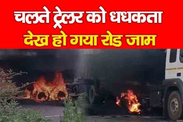 चलते ट्रेलर को धधकता देख हो गया रोड जाम चलते ट्रेलर को धधकता देख हो गया रोड जाम