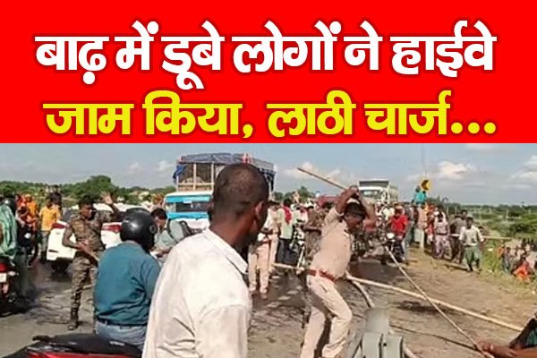 बाढ़ में डूबे लोगों ने हाईवे जाम किया, लाठी चार्ज... बाढ़ में डूबे लोगों ने हाईवे जाम किया, लाठी चार्ज...