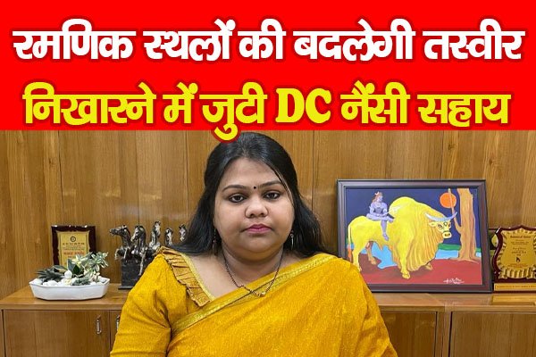 रमणिक स्थलों की बदलेगी तस्वीर, निखारने में जुटी DC नैंसी सहाय रमणिक स्थलों की बदलेगी तस्वीर, निखारने में जुटी DC नैंसी सहाय