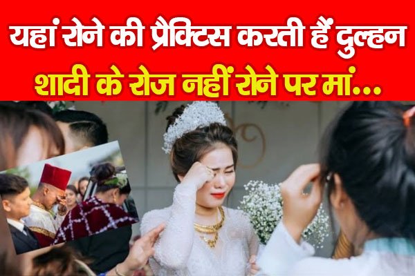 यहां रोने की प्रैक्टिस करती हैं दुल्हन, शादी के रोज नहीं रोने पर मां... यहां रोने की प्रैक्टिस करती हैं दुल्हन, शादी के रोज नहीं रोने पर मां...