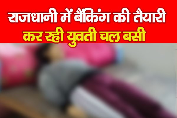 राजधानी में बैंकिंग की तैयारी कर रही युवती चल बसी राजधानी में बैंकिंग की तैयारी कर रही युवती चल बसी