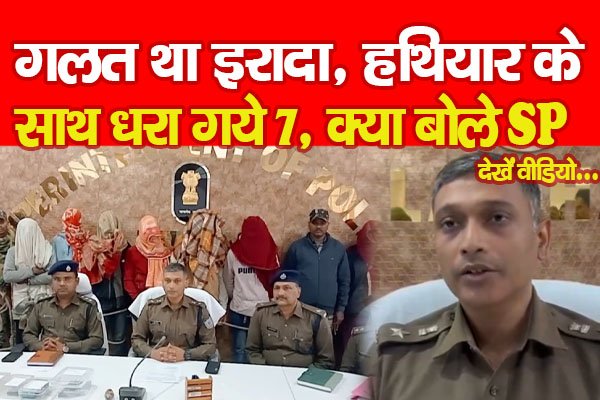 गलत था इरादा, हथियार के साथ धरा गये 7, क्या बोले SP... देखें वीडियो गलत था इरादा, हथियार के साथ धरा गये 7, क्या बोले SP... देखें वीडियो