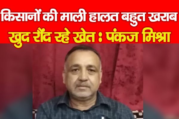 किसानों की माली हालत बहुत खराब, खुद रौंद रहे खेत : पंकज मिश्रा किसानों की माली हालत बहुत खराब, खुद रौंद रहे खेत : पंकज मिश्रा