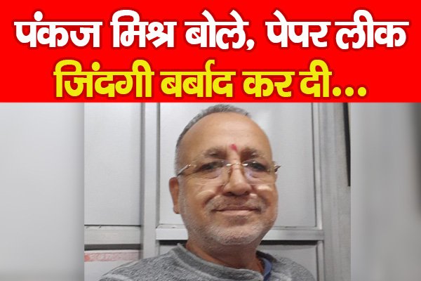 पंकज मिश्र बोले, पेपर लीक जिंदगी बर्बाद कर दी... पंकज मिश्र बोले, पेपर लीक जिंदगी बर्बाद कर दी...