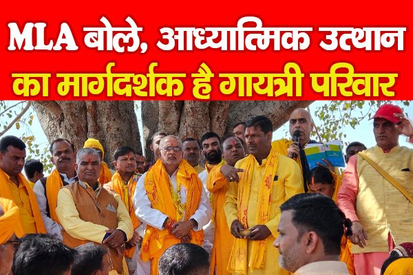 MLA बोले, आध्यात्मिक उत्थान का मार्गदर्शक है गायत्री परिवार MLA बोले, आध्यात्मिक उत्थान का मार्गदर्शक है गायत्री परिवार