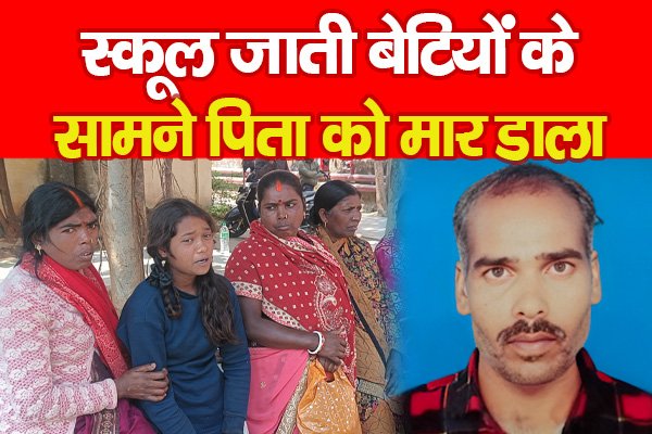 स्कूल जाती बेटियों के सामने पिता को मा'र डाला स्कूल जाती बेटियों के सामने पिता को मा'र डाला