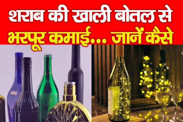 शराब की खाली बोतल से भरपूर कमाई... जानें कैसे शराब की खाली बोतल से भरपूर कमाई... जानें कैसे
