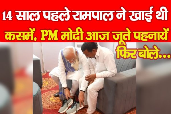 14 साल पहले रामपाल ने खाई थी कसमें, PM मोदी आज जूते पहनायें, फिर बोले... 14 साल पहले रामपाल ने खाई थी कसमें, PM मोदी आज जूते पहनायें, फिर बोले...