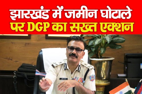 झारखंड में जमीन घोटाले पर DGP का सख्त एक्शन झारखंड में जमीन घोटाले पर DGP का सख्त एक्शन