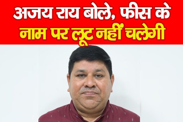 अजय राय बोले, फीस के नाम पर लूट नहीं चलेगी अजय राय बोले, फीस के नाम पर लूट नहीं चलेगी