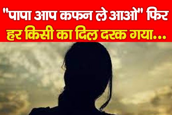 ''पापा आप कफन ले आओ'', फिर हर किसी का दिल दरक गया... ''पापा आप कफन ले आओ'', फिर हर किसी का दिल दरक गया...