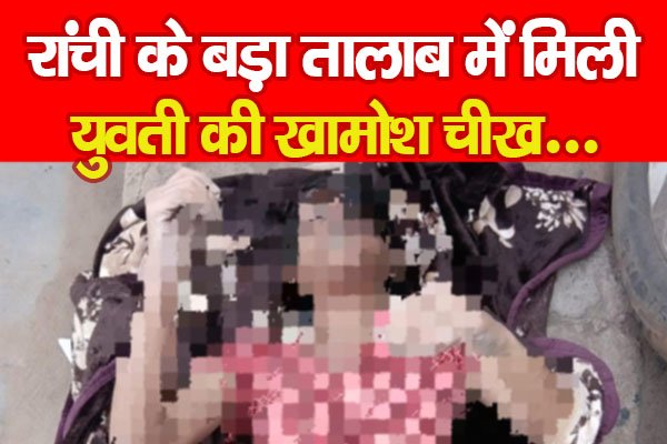 रांची के बड़ा तालाब में मिली युवती की खामोश चीख रांची के बड़ा तालाब में मिली युवती की खामोश चीख