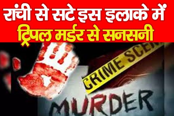 रांची से सटे इस इलाके में ट्रिपल म'र्डर से सनसनी रांची से सटे इस इलाके में ट्रिपल म'र्डर से सनसनी