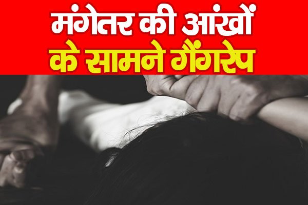 मंगेतर की आंखों के सामने गैं'गरे'प मंगेतर की आंखों के सामने गैं'गरे'प