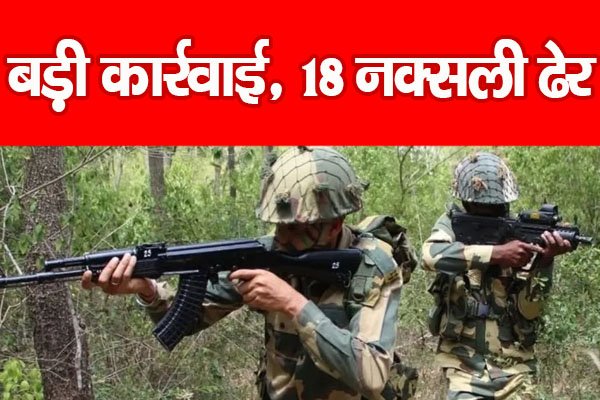 बड़ी कार्रवाई, 18 नक्सली ढेर... बड़ी कार्रवाई, 18 नक्सली ढेर...