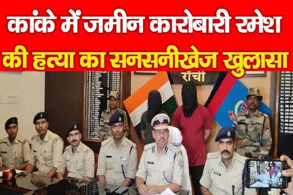 कांके में जमीन कारोबारी रमेश की ह'त्या का सनसनीखेज खुलासा कांके में जमीन कारोबारी रमेश की ह'त्या का सनसनीखेज खुलासा