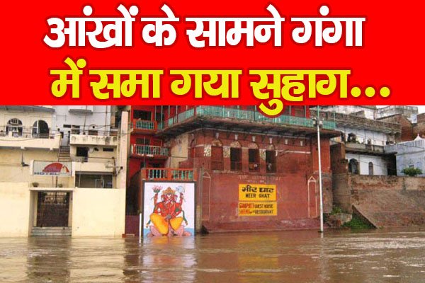 आंखों के सामने गंगा में समा गया सुहाग... आंखों के सामने गंगा में समा गया सुहाग...