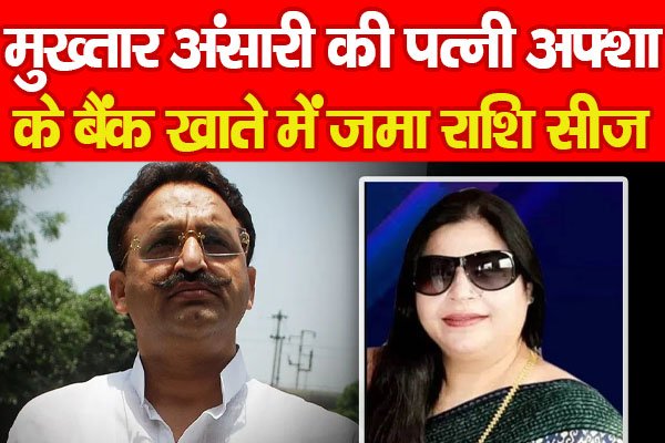 मुख्तार अंसारी की पत्नी अफ्शा के बैंक खाते में जमा राशि सीज मुख्तार अंसारी की पत्नी अफ्शा के बैंक खाते में जमा राशि सीज