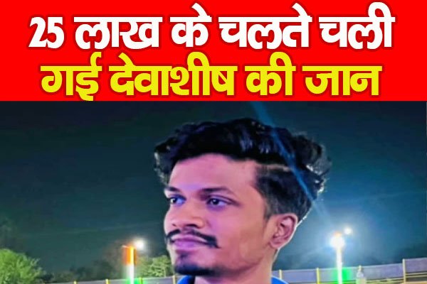 25 लाख के चलते चली गई देवाशीष की जान 25 लाख के चलते चली गई देवाशीष की जान