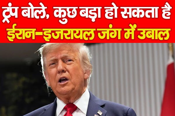 ट्रंप बोले, कुछ बड़ा हो सकता है, ईरान-इजरायल जंग में उबाल ट्रंप बोले, कुछ बड़ा हो सकता है, ईरान-इजरायल जंग में उबाल