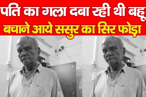 पति का गला द'बा रही थी बहू, बचाने आये ससुर का सिर फो'ड़ा पति का गला द'बा रही थी बहू, बचाने आये ससुर का सिर फो'ड़ा