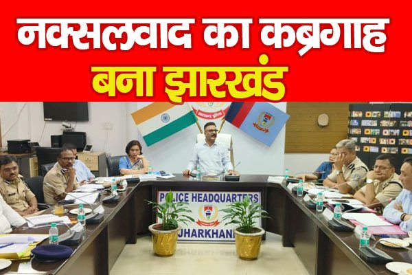 नक्सलवाद का कब्रगाह बना झारखंड नक्सलवाद का कब्रगाह बना झारखंड