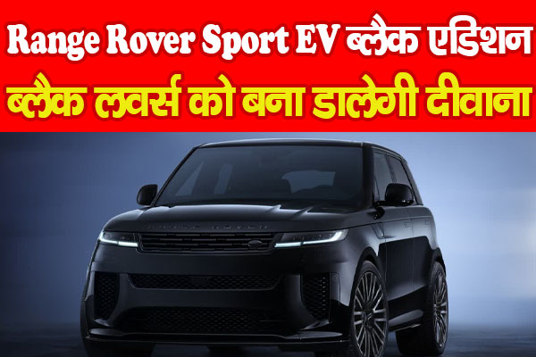 Range Rover Sport EV ब्लैक एडिशन, ब्लैक लवर्स को बना डालेगी दीवाना Range Rover Sport EV ब्लैक एडिशन, ब्लैक लवर्स को बना डालेगी दीवाना