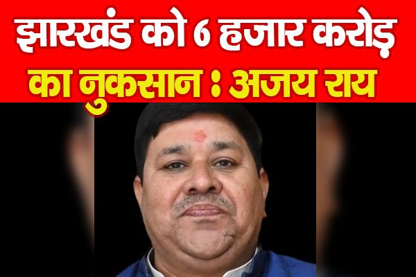 झारखंड को 6 हजार करोड़ का नुकसान : अजय राय झारखंड को 6 हजार करोड़ का नुकसान : अजय राय