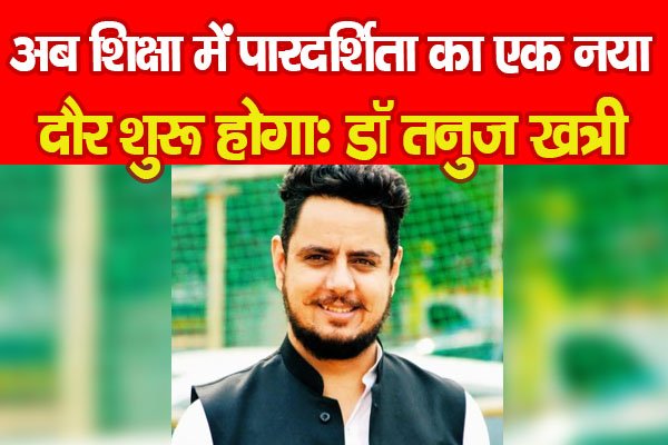 अब शिक्षा में पारदर्शिता का एक नया दौर शुरू होगाः डॉ तनुज खत्री अब शिक्षा में पारदर्शिता का एक नया दौर शुरू होगाः डॉ तनुज खत्री