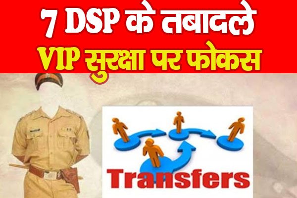 7 DSP के तबादले, VIP सुरक्षा पर फोकस 7 DSP के तबादले, VIP सुरक्षा पर फोकस