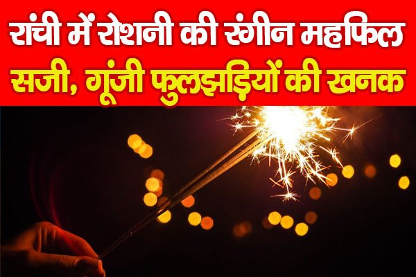 रांची में रोशनी की रंगीन महफिल सजी, गूंजी फुलझड़ियों की खनक रांची में रोशनी की रंगीन महफिल सजी, गूंजी फुलझड़ियों की खनक