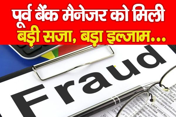पूर्व बैंक मैनेजर को मिली बड़ी सजा, बड़ा इल्जाम... पूर्व बैंक मैनेजर को मिली बड़ी सजा, बड़ा इल्जाम...