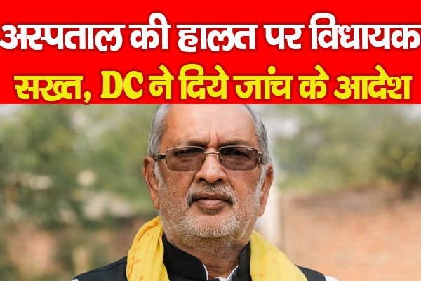 अस्पताल की हालत पर विधायक सख्त, DC ने दिये जांच के आदेश अस्पताल की हालत पर विधायक सख्त, DC ने दिये जांच के आदेश