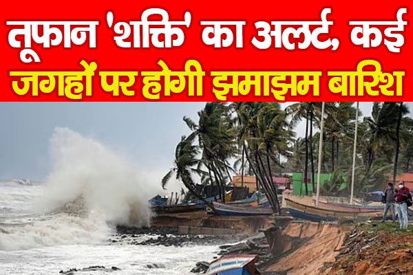 तूफान ‘शक्ति’ का अलर्ट, कई जगहों पर होगी झमाझम बारिश तूफान ‘शक्ति’ का अलर्ट, कई जगहों पर होगी झमाझम बारिश
