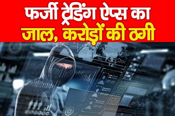 फर्जी ट्रेडिंग ऐप्स का जाल, करोड़ों की ठगी फर्जी ट्रेडिंग ऐप्स का जाल, करोड़ों की ठगी