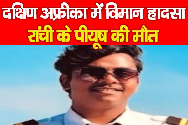दक्षिण अफ्रीका में विमान हा'दसा, रांची के पीयूष की मौ'त दक्षिण अफ्रीका में विमान हा'दसा, रांची के पीयूष की मौ'त