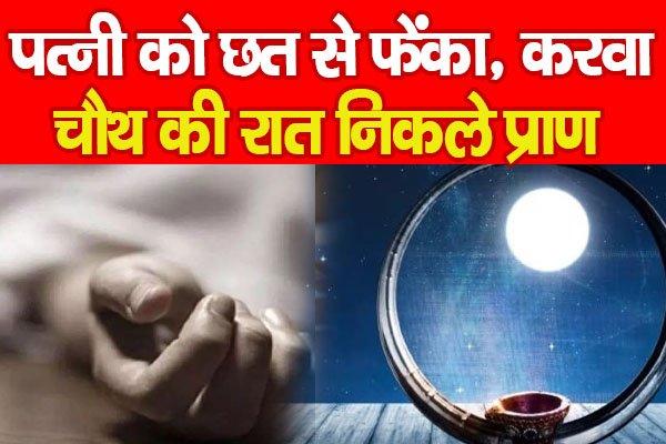 पत्नी को छत से फेंका, करवा चौथ की रात निकले प्राण पत्नी को छत से फेंका, करवा चौथ की रात निकले प्राण