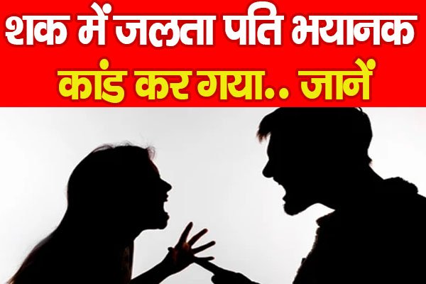 शक में जलता पति भयानक कांड कर गया.. जानें शक में जलता पति भयानक कांड कर गया.. जानें