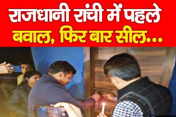 राजधानी रांची में पहले ब'वाल, फिर बार सील... राजधानी रांची में पहले ब'वाल, फिर बार सील...